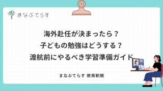 海外赴任が決まったら？子どもの勉強はどうする？渡航前にやるべき学習準備ガイド