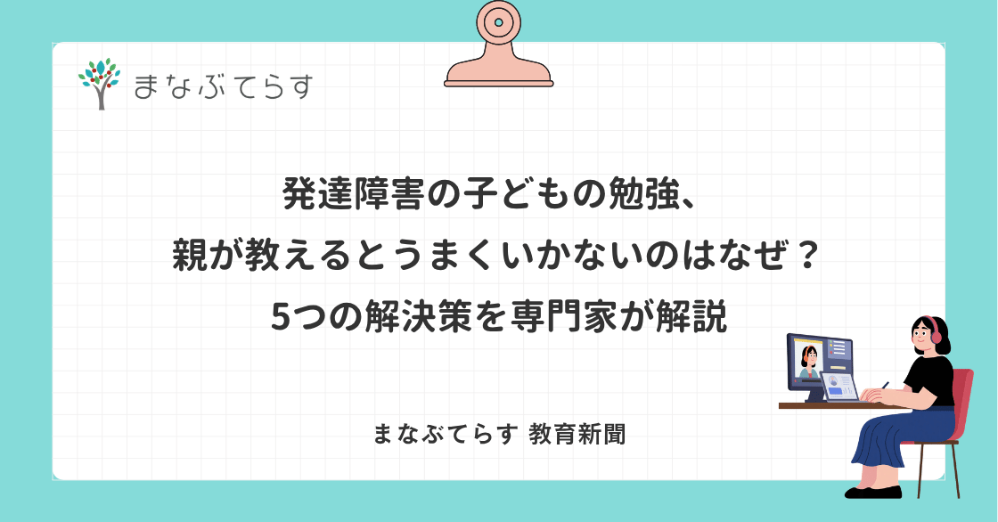 発達障害の子どもの勉強、親が教えるとうまくいかないのはなぜ？5つの解決策を専門家が解説