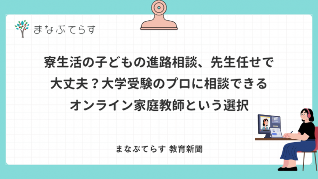 寮生活の子どもの進路相談、先生任せで大丈夫？大学受験のプロに相談できるオンライン家庭教師という選択