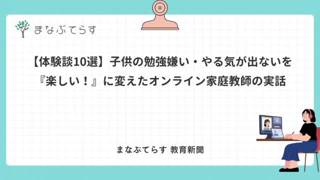 【体験談10選】子供の勉強嫌い・やる気が出ないを『楽しい！』に変えたオンライン家庭教師の実話