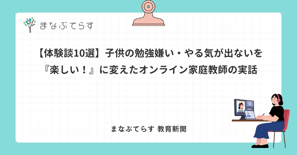 【体験談10選】子供の勉強嫌い・やる気が出ないを『楽しい！』に変えたオンライン家庭教師の実話