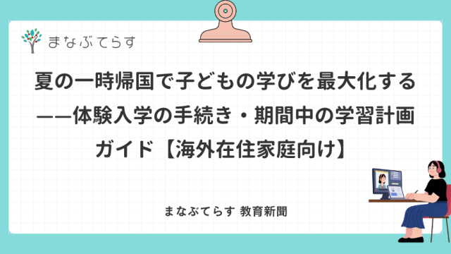 夏の一時帰国で子どもの学びを最大化する——体験入学の手続き・期間中の学習計画ガイド【海外在住家庭向け】