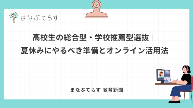 「高校生の総合型・学校推薦型選抜 夏休みにやるべき準備とオンライン活用法」と書かれたアイキャッチ画像（まなぶてらす教育新聞）